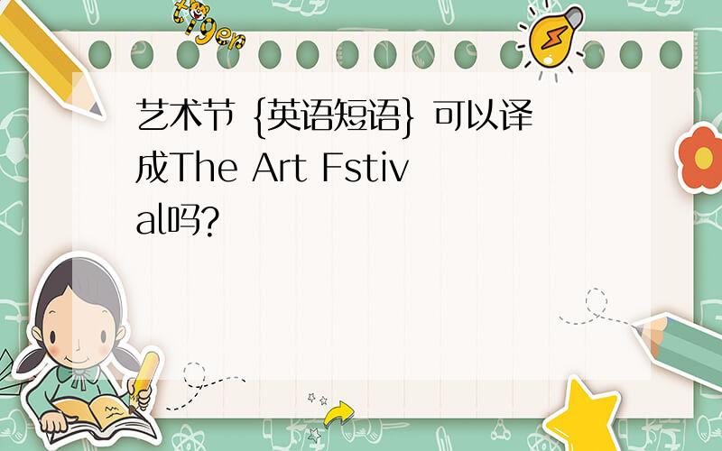 艺术节 {英语短语} 可以译成The Art Fstival吗?