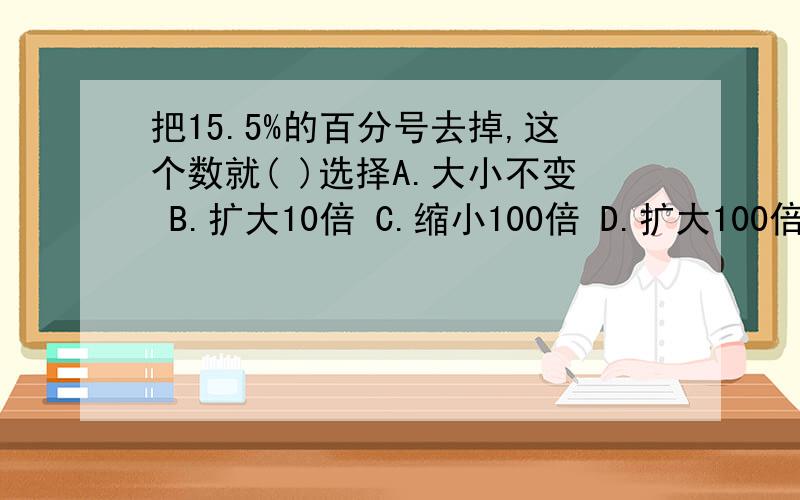 把15.5%的百分号去掉,这个数就( )选择A.大小不变 B.扩大10倍 C.缩小100倍 D.扩大100倍