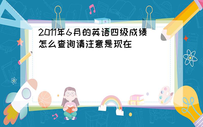 2011年6月的英语四级成绩怎么查询请注意是现在