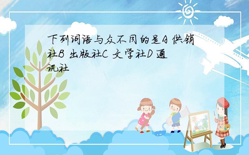 下列词语与众不同的是A 供销社B 出版社C 文学社D 通讯社