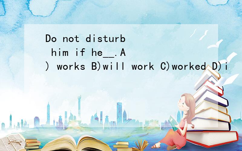 Do not disturb him if he__.A) works B)will work C)worked D)i