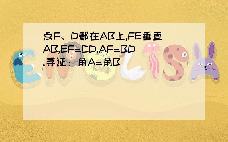 点F、D都在AB上,FE垂直AB,EF=CD,AF=BD.寻证：角A=角B