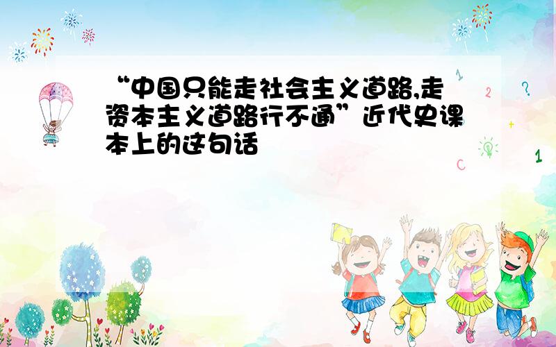 “中国只能走社会主义道路,走资本主义道路行不通”近代史课本上的这句话