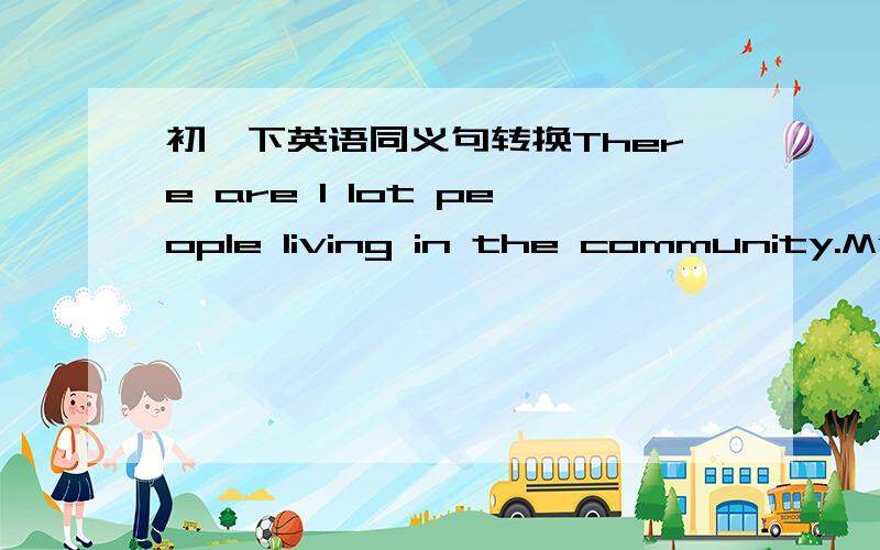 初一下英语同义句转换There are l lot people living in the community.My