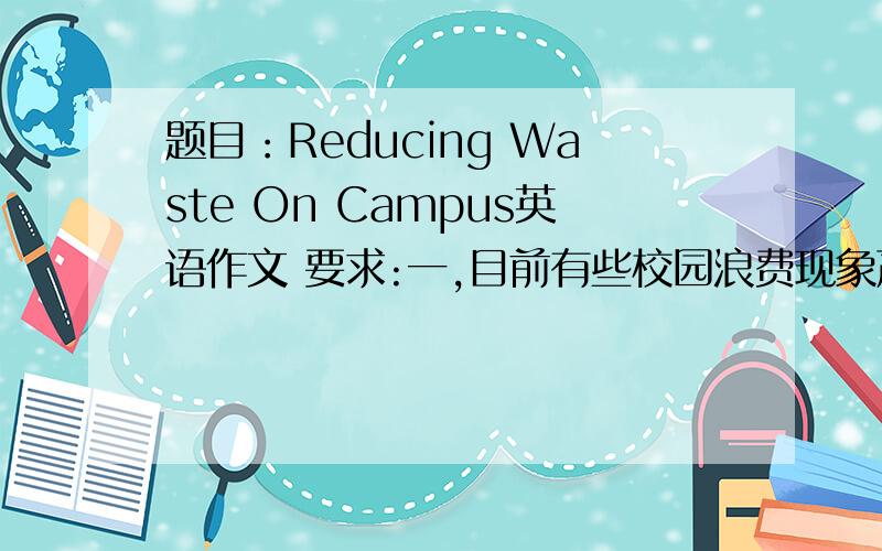 题目：Reducing Waste On Campus英语作文 要求:一,目前有些校园浪费现象严重.二,浪费的危害.三,