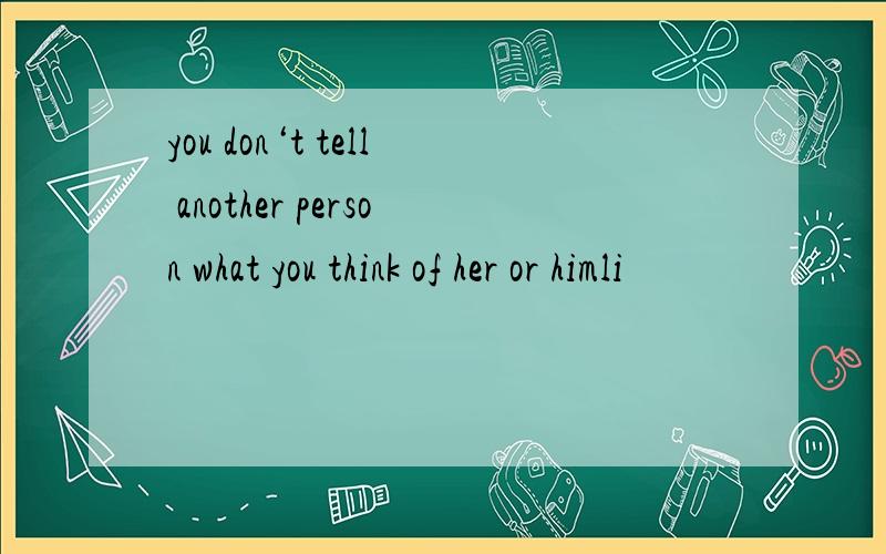 you don‘t tell another person what you think of her or himli