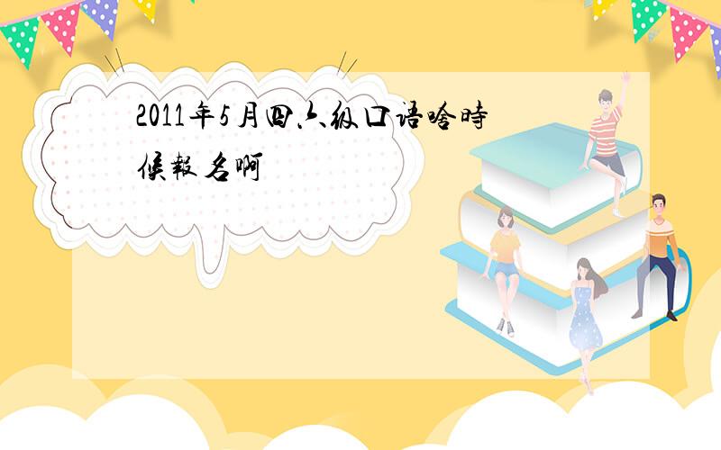 2011年5月四六级口语啥时候报名啊