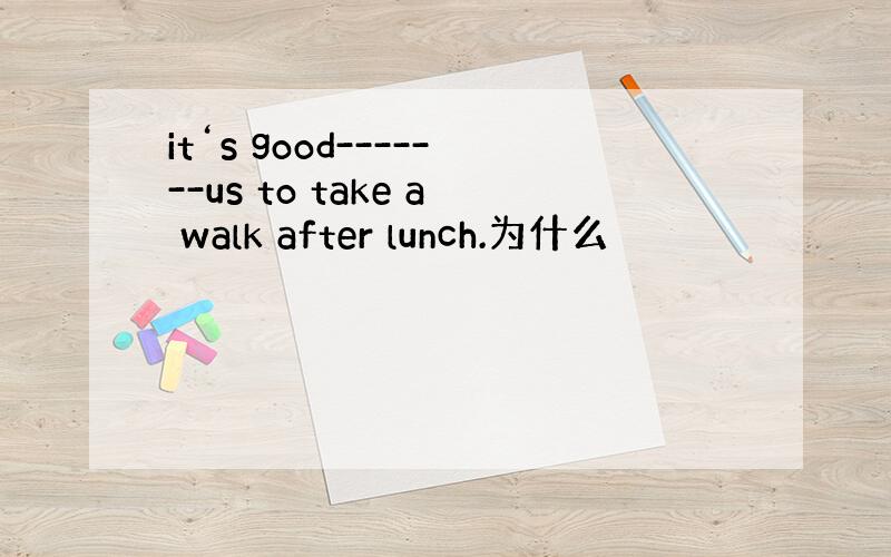 it‘s good-------us to take a walk after lunch.为什么