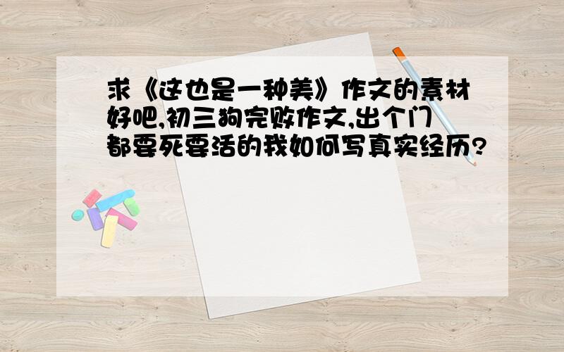 求《这也是一种美》作文的素材好吧,初三狗完败作文,出个门都要死要活的我如何写真实经历?