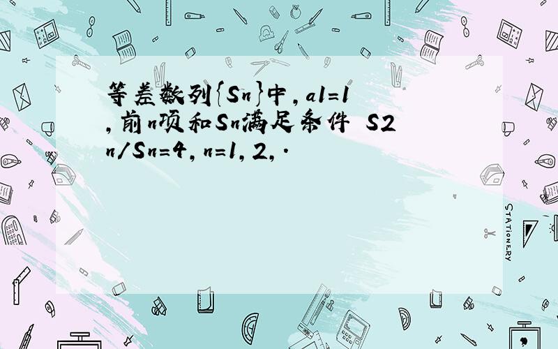 等差数列{Sn}中,a1=1,前n项和Sn满足条件 S2n/Sn=4,n=1,2,.