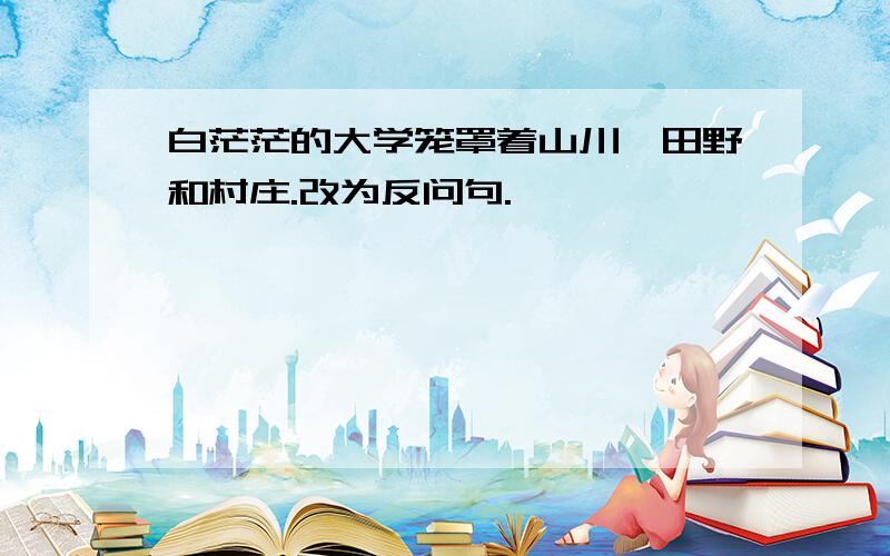 白茫茫的大学笼罩着山川、田野和村庄.改为反问句.