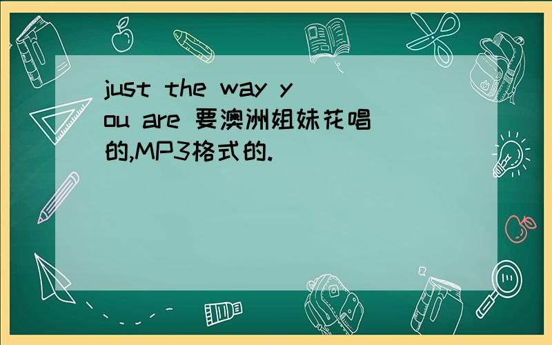 just the way you are 要澳洲姐妹花唱的,MP3格式的.