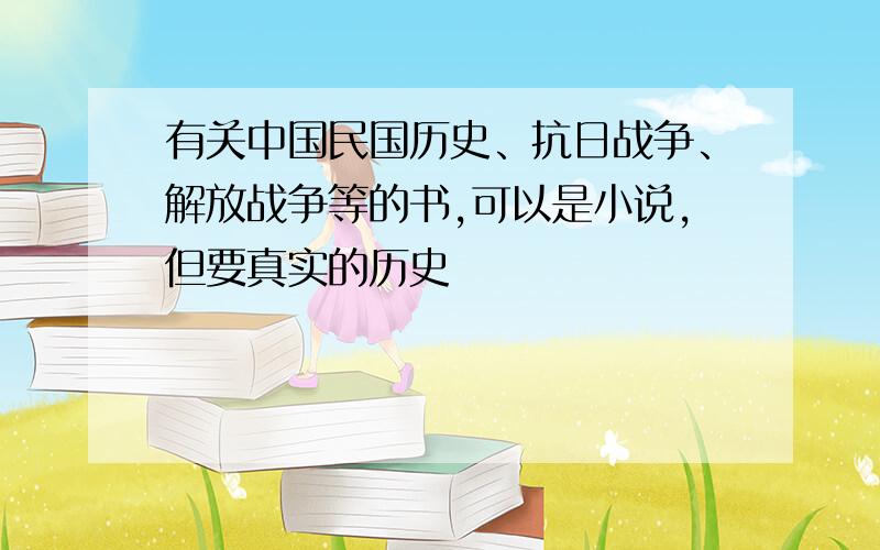 有关中国民国历史、抗日战争、解放战争等的书,可以是小说,但要真实的历史