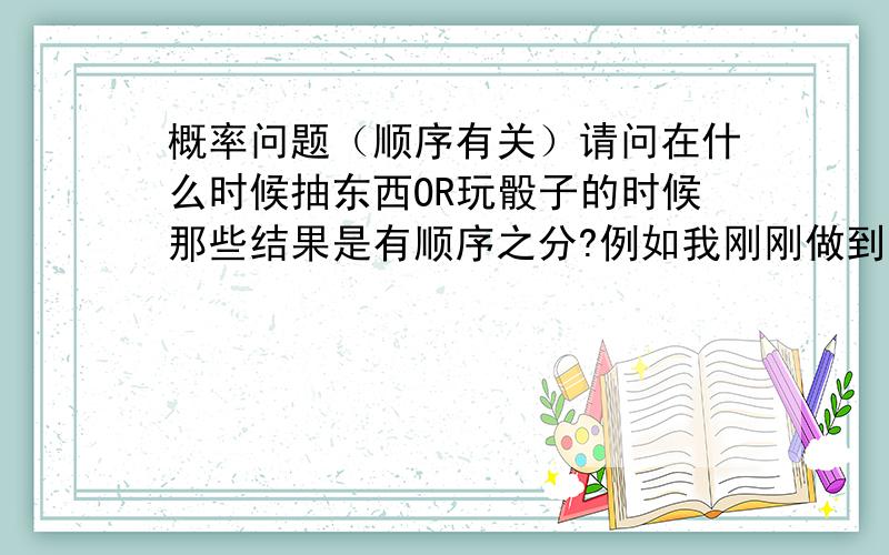 概率问题（顺序有关）请问在什么时候抽东西OR玩骰子的时候那些结果是有顺序之分?例如我刚刚做到的题目：从20个学生中（15