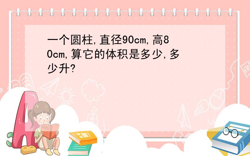 一个圆柱,直径90cm,高80cm,算它的体积是多少,多少升?