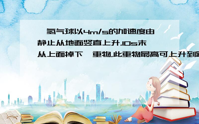 一氢气球以4m/s的加速度由静止从地面竖直上升，10s末从上面掉下一重物，此重物最高可上升到距地面多高处? 此重物从氢气