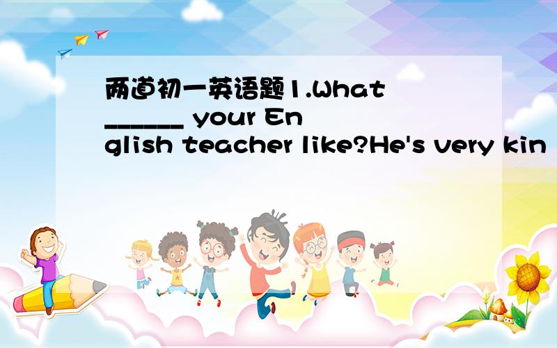 两道初一英语题1.What ______ your English teacher like?He's very kin