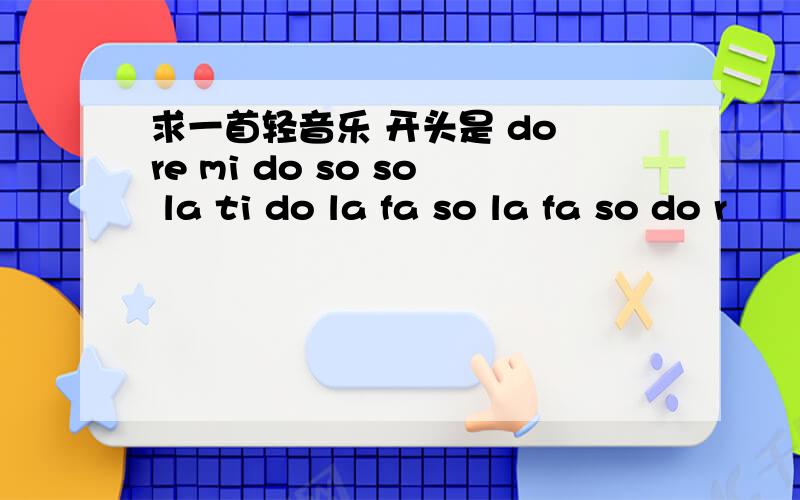 求一首轻音乐 开头是 do re mi do so so la ti do la fa so la fa so do r