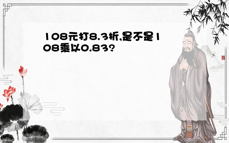 108元打8.3折,是不是108乘以0.83?