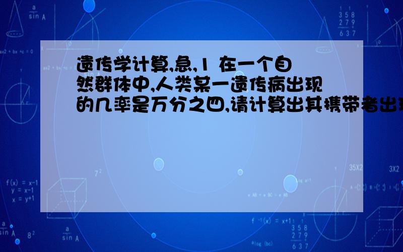 遗传学计算,急,1 在一个自然群体中,人类某一遗传病出现的几率是万分之四,请计算出其携带者出现的频率及相应配子的类型及比