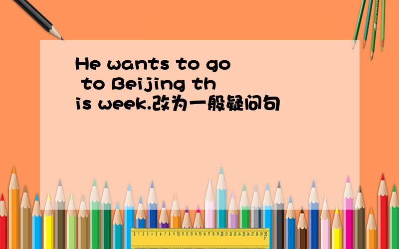 He wants to go to Beijing this week.改为一般疑问句