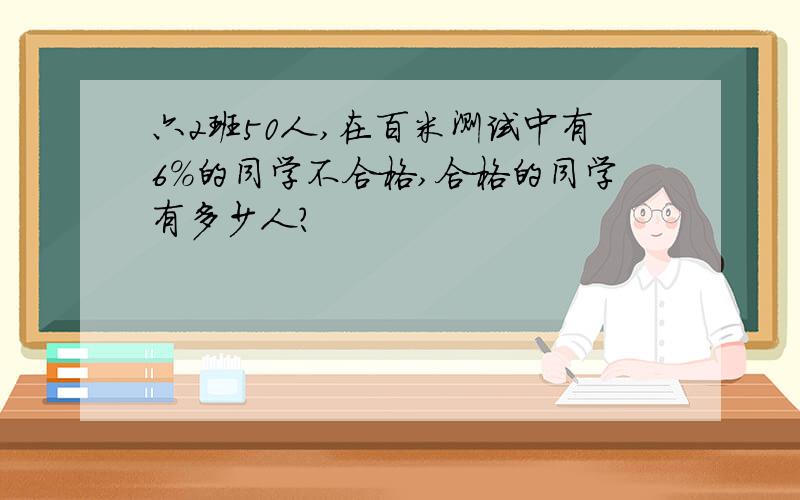 六2班50人,在百米测试中有6%的同学不合格,合格的同学有多少人?