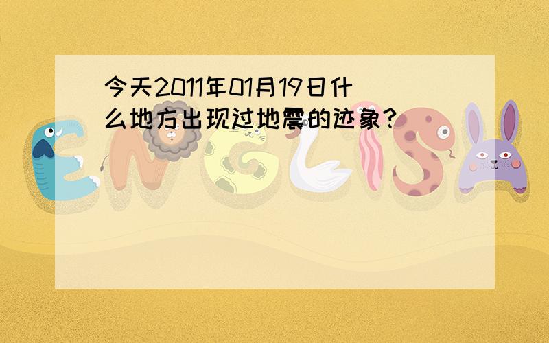 今天2011年01月19日什么地方出现过地震的迹象?