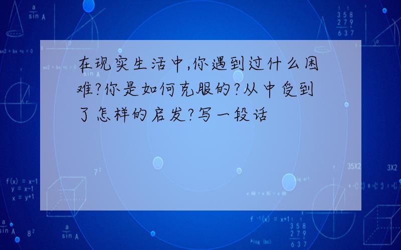 在现实生活中,你遇到过什么困难?你是如何克服的?从中受到了怎样的启发?写一段话