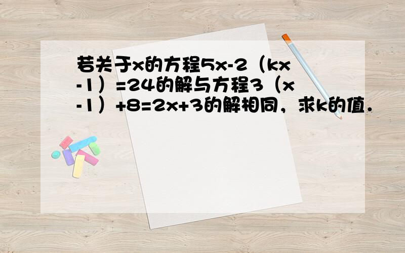 若关于x的方程5x-2（kx-1）=24的解与方程3（x-1）+8=2x+3的解相同，求k的值．