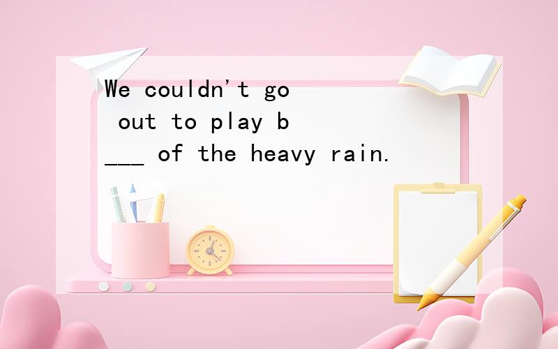 We couldn't go out to play b___ of the heavy rain.