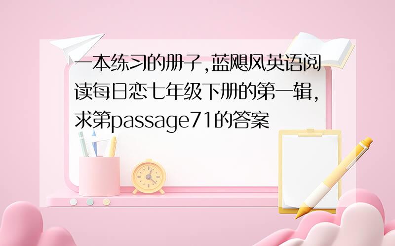 一本练习的册子,蓝飓风英语阅读每日恋七年级下册的第一辑,求第passage71的答案