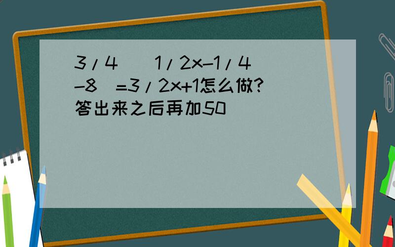 3/4[（1/2x-1/4）-8]=3/2x+1怎么做?答出来之后再加50