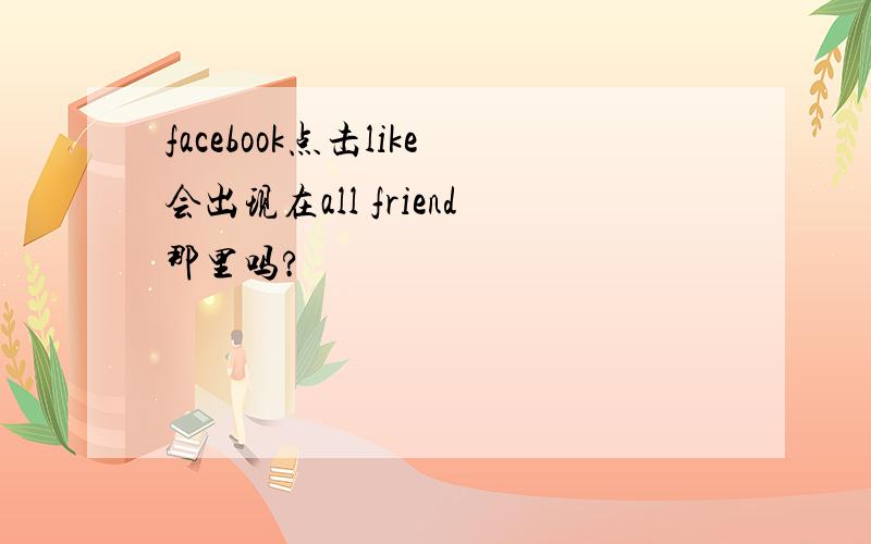 facebook点击like会出现在all friend那里吗?