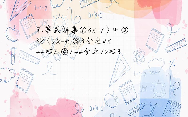 不等式解集①3x-1〉4 ②3x〈5x-4 ③3分之2x+2≤1 ④1-2分之1x≤3