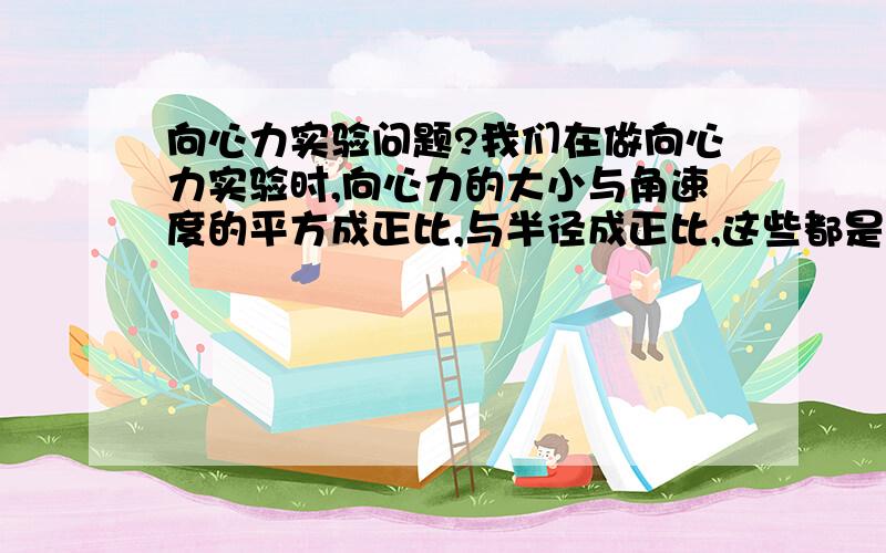 向心力实验问题?我们在做向心力实验时,向心力的大小与角速度的平方成正比,与半径成正比,这些都是正比关系,不是等于关系,应