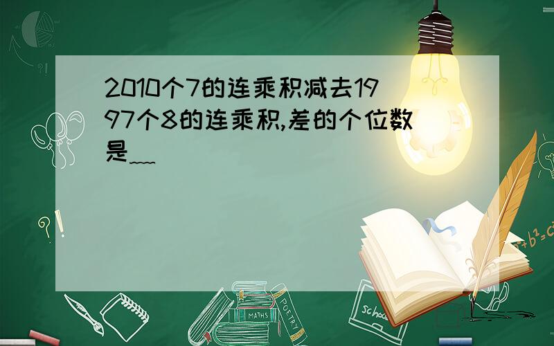 2010个7的连乘积减去1997个8的连乘积,差的个位数是﹏