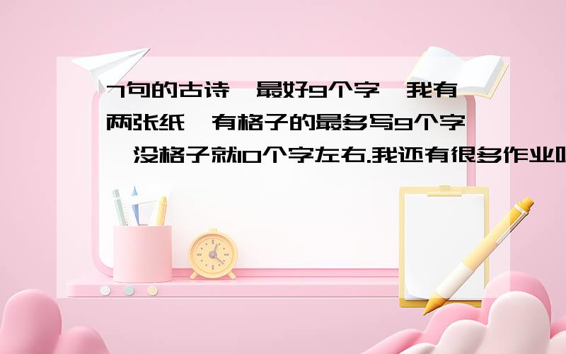 7句的古诗,最好9个字,我有两张纸,有格子的最多写9个字,没格子就10个字左右.我还有很多作业呢,快,可以6句,求求你们