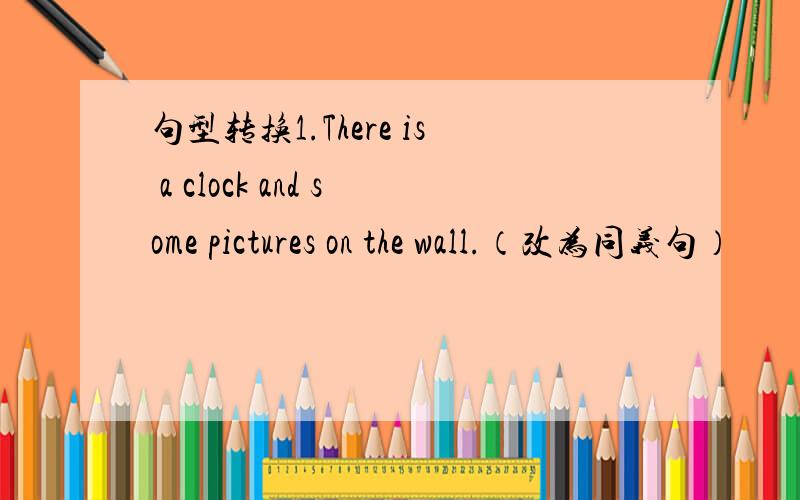 句型转换1.There is a clock and some pictures on the wall.（改为同义句）