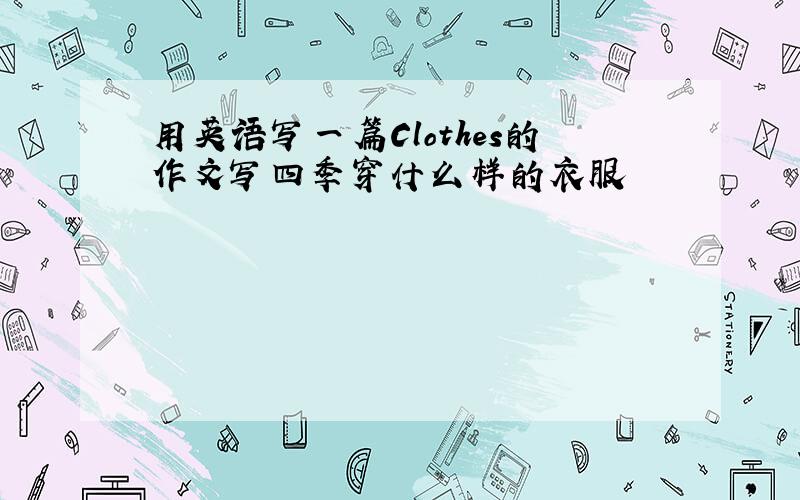 用英语写一篇Clothes的作文写四季穿什么样的衣服