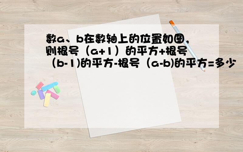 数a、b在数轴上的位置如图，则根号（a+1）的平方+根号（b-1)的平方-根号（a-b)的平方=多少