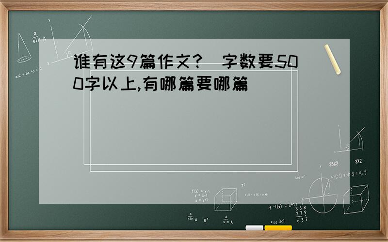 谁有这9篇作文?（字数要500字以上,有哪篇要哪篇）