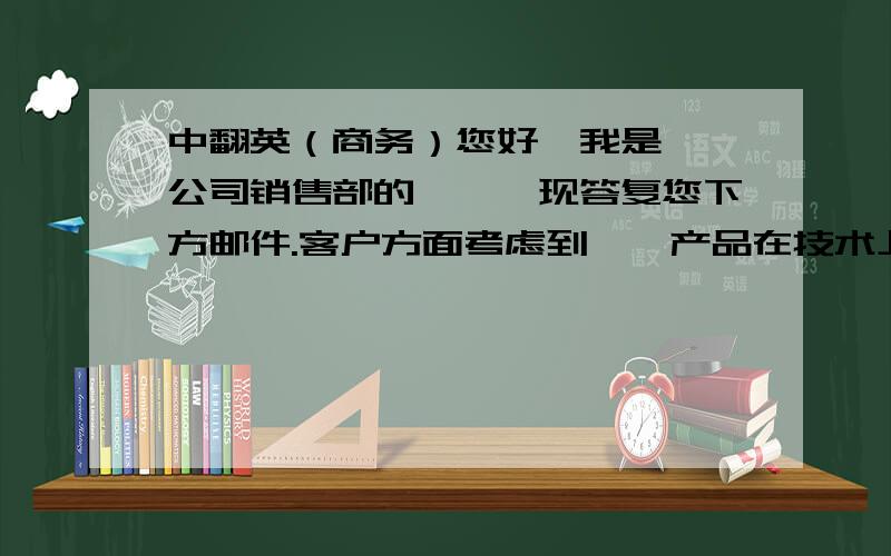 中翻英（商务）您好,我是**公司销售部的**,现答复您下方邮件.客户方面考虑到**产品在技术上仍然不是很成熟,因此并未将