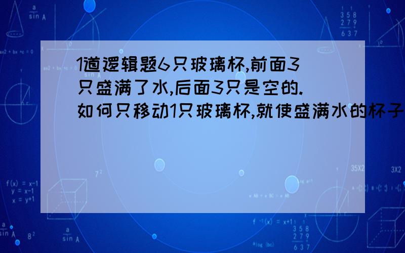 1道逻辑题6只玻璃杯,前面3只盛满了水,后面3只是空的.如何只移动1只玻璃杯,就使盛满水的杯子和空杯子间隔起来?