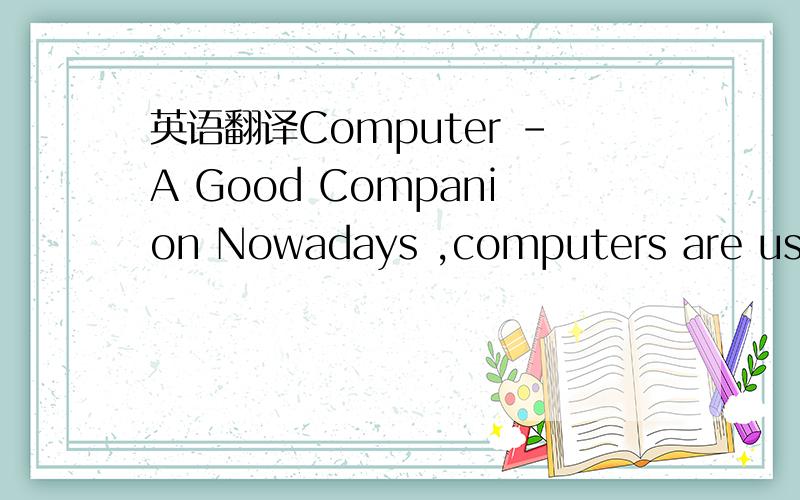 英语翻译Computer –A Good Companion Nowadays ,computers are used