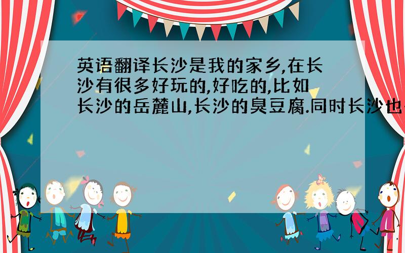 英语翻译长沙是我的家乡,在长沙有很多好玩的,好吃的,比如长沙的岳麓山,长沙的臭豆腐.同时长沙也有许多高楼,长沙的交通非常