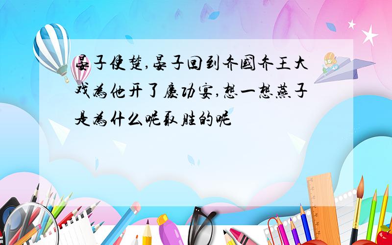 晏子使楚,晏子回到齐国齐王大戏为他开了庆功宴,想一想燕子是为什么呢取胜的呢