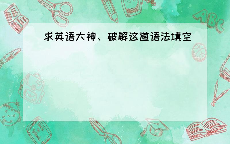 求英语大神、破解这道语法填空