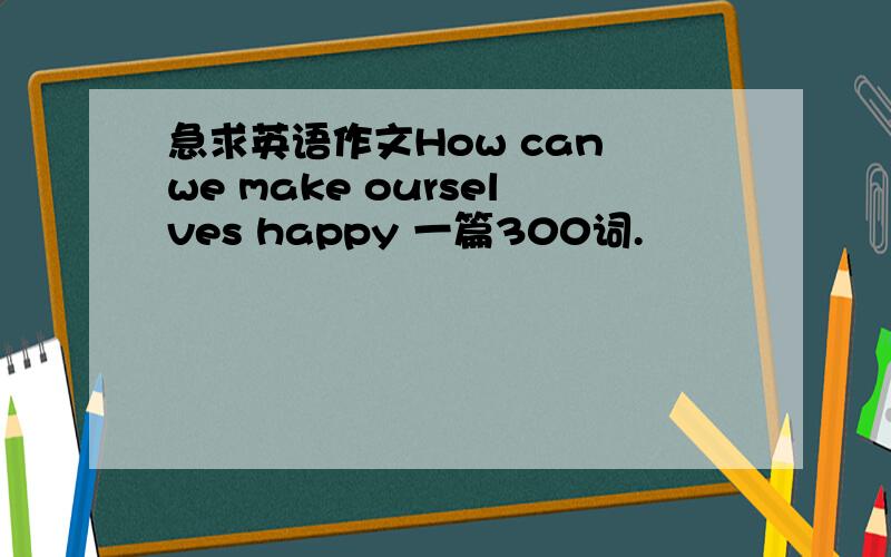 急求英语作文How can we make ourselves happy 一篇300词.