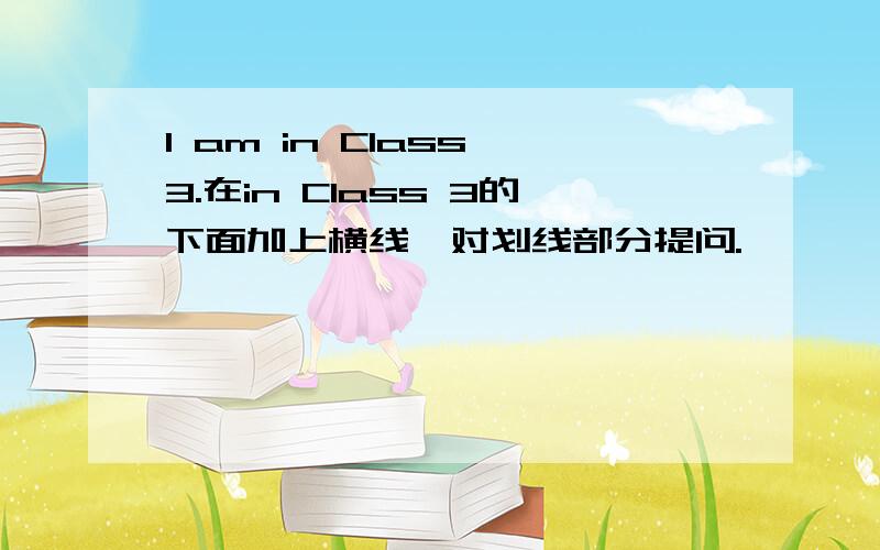 I am in Class 3.在in Class 3的下面加上横线,对划线部分提问.