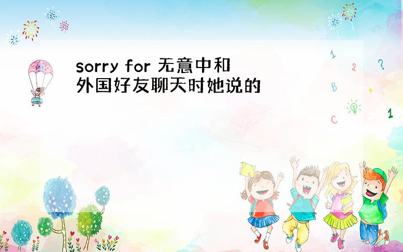 sorry for 无意中和外国好友聊天时她说的